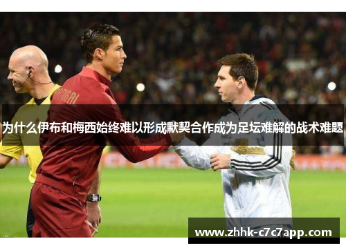 为什么伊布和梅西始终难以形成默契合作成为足坛难解的战术难题