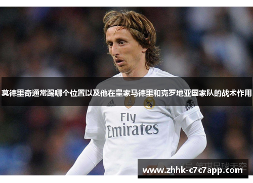 莫德里奇通常踢哪个位置以及他在皇家马德里和克罗地亚国家队的战术作用