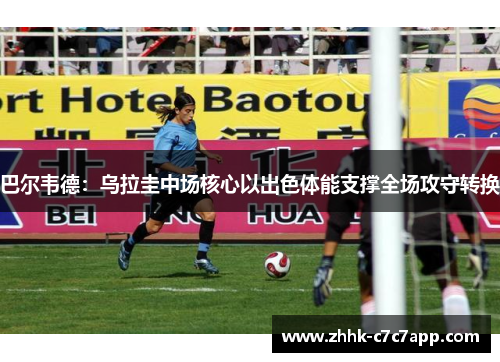 巴尔韦德：乌拉圭中场核心以出色体能支撑全场攻守转换