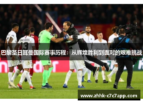 巴黎圣日耳曼国际赛事历程:从辉煌胜利到面对的艰难挑战 巴黎圣日耳曼国际赛事历程:从辉煌胜利到面对的艰难挑战
