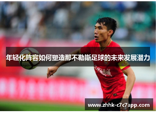 年轻化阵容如何塑造那不勒斯足球的未来发展潜力