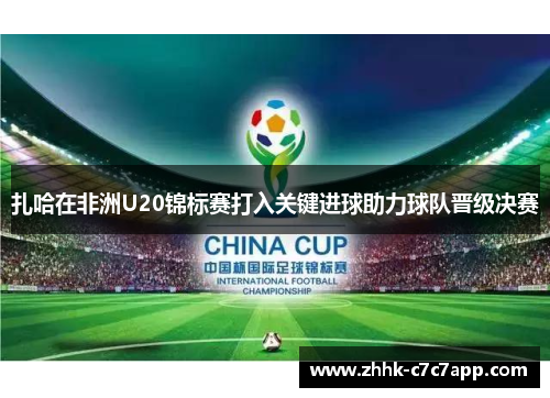 扎哈在非洲U20锦标赛打入关键进球助力球队晋级决赛