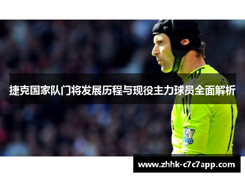 捷克国家队门将发展历程与现役主力球员全面解析