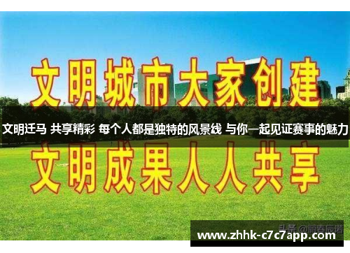 文明迁马 共享精彩 每个人都是独特的风景线 与你一起见证赛事的魅力