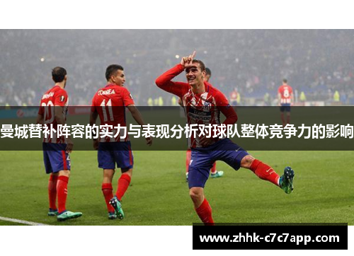 曼城替补阵容的实力与表现分析对球队整体竞争力的影响 曼城替补阵容的实力与表现分析对球队整体竞争力的影响