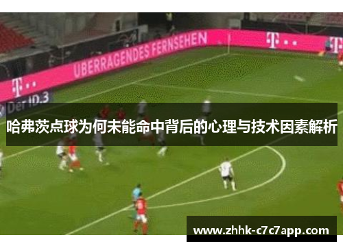 哈弗茨点球为何未能命中背后的心理与技术因素解析