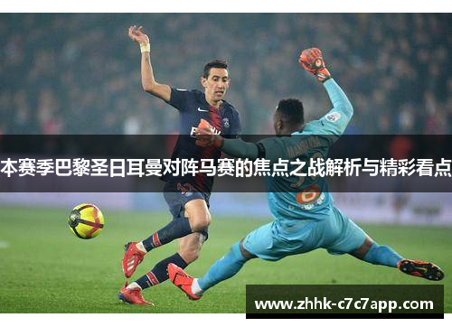 本赛季巴黎圣日耳曼对阵马赛的焦点之战解析与精彩看点