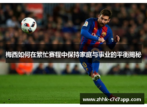 梅西如何在繁忙赛程中保持家庭与事业的平衡揭秘