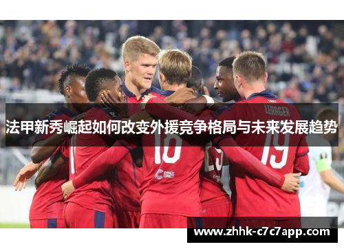 法甲新秀崛起如何改变外援竞争格局与未来发展趋势
