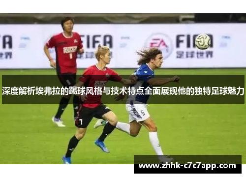 深度解析埃弗拉的踢球风格与技术特点全面展现他的独特足球魅力 深度解析埃弗拉的踢球风格与技术特点全面展现他的独特足球魅力