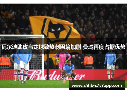 瓦尔迪助攻乌龙球致热刺困境加剧 曼城再度占据优势