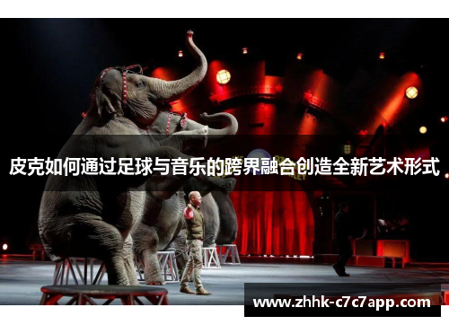 皮克如何通过足球与音乐的跨界融合创造全新艺术形式