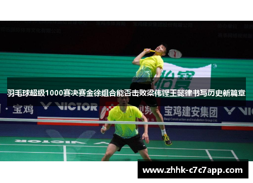 羽毛球超级1000赛决赛金徐组合能否击败梁伟铿王懿律书写历史新篇章 羽毛球超级1000赛决赛金徐组合能否击败梁伟铿王懿律书写历史新篇章