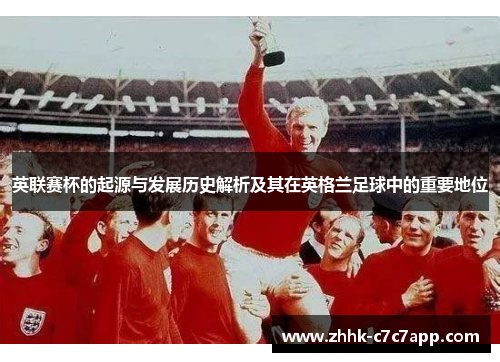 英联赛杯的起源与发展历史解析及其在英格兰足球中的重要地位