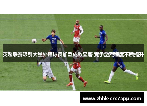 英超联赛吸引大量外籍球员加盟成效显著 竞争激烈程度不断提升