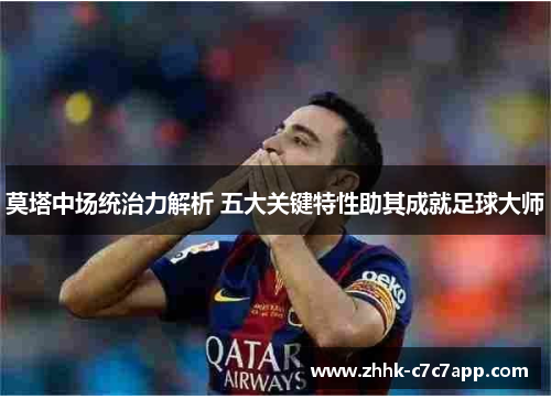 莫塔中场统治力解析 五大关键特性助其成就足球大师 莫塔中场统治力解析 五大关键特性助其成就足球大师
