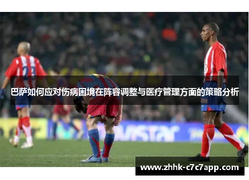 巴萨如何应对伤病困境在阵容调整与医疗管理方面的策略分析 巴萨如何应对伤病困境在阵容调整与医疗管理方面的策略分析
