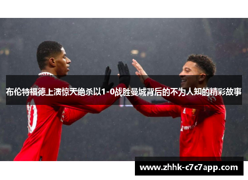 布伦特福德上演惊天绝杀以1-0战胜曼城背后的不为人知的精彩故事 布伦特福德上演惊天绝杀以1-0战胜曼城背后的不为人知的精彩故事