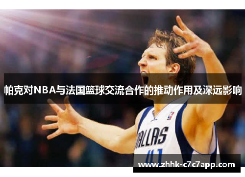 帕克对NBA与法国篮球交流合作的推动作用及深远影响 帕克对NBA与法国篮球交流合作的推动作用及深远影响
