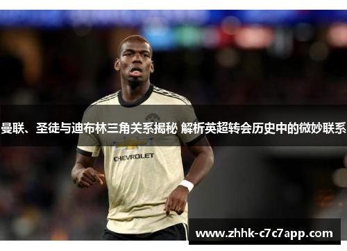 曼联、圣徒与迪布林三角关系揭秘 解析英超转会历史中的微妙联系 曼联、圣徒与迪布林三角关系揭秘 解析英超转会历史中的微妙联系