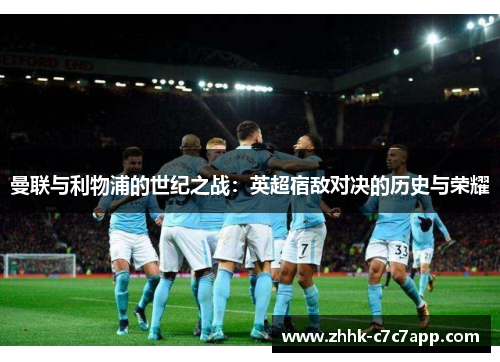 曼联与利物浦的世纪之战:英超宿敌对决的历史与荣耀 曼联与利物浦的世纪之战:英超宿敌对决的历史与荣耀