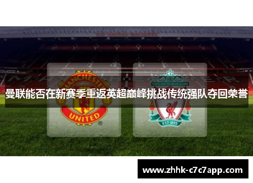 曼联能否在新赛季重返英超巅峰挑战传统强队夺回荣誉 曼联能否在新赛季重返英超巅峰挑战传统强队夺回荣誉