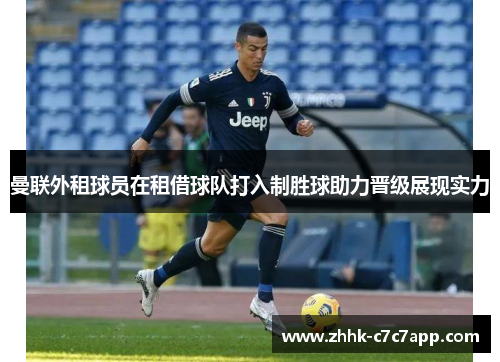 曼联外租球员在租借球队打入制胜球助力晋级展现实力 曼联外租球员在租借球队打入制胜球助力晋级展现实力