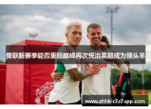 曼联新赛季能否重回巅峰再次统治英超成为领头羊 曼联新赛季能否重回巅峰再次统治英超成为领头羊