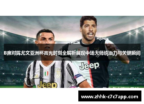 B席对阵尤文亚洲杯高光时刻全解析展现中场大师统治力与关键瞬间 B席对阵尤文亚洲杯高光时刻全解析展现中场大师统治力与关键瞬间
