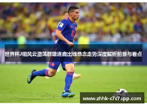 世界杯J组风云激荡群雄逐鹿出线悬念走势深度解析前景与看点 世界杯J组风云激荡群雄逐鹿出线悬念走势深度解析前景与看点