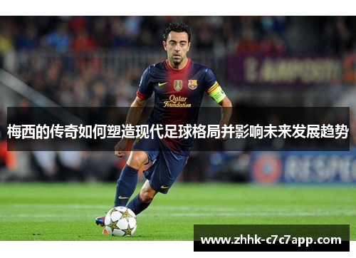 梅西的传奇如何塑造现代足球格局并影响未来发展趋势
