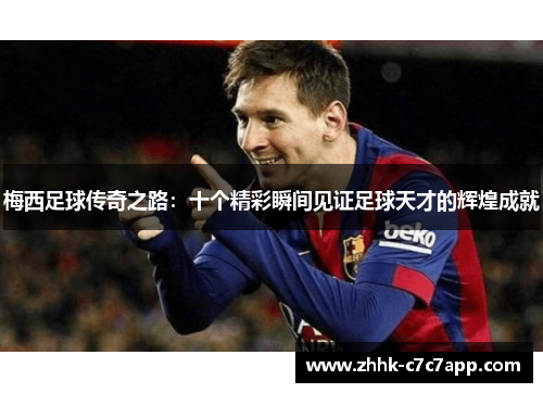 梅西足球传奇之路:十个精彩瞬间见证足球天才的辉煌成就 梅西足球传奇之路:十个精彩瞬间见证足球天才的辉煌成就