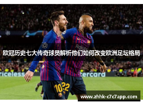 欧冠历史七大传奇球员解析他们如何改变欧洲足坛格局