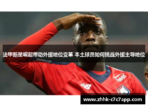 法甲新星崛起带动外援地位变革 本土球员如何挑战外援主导地位