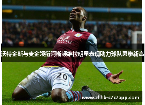 沃特金斯与麦金领衔阿斯顿维拉明星表现助力球队勇攀新高