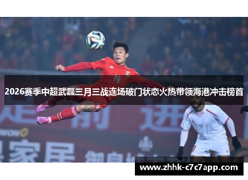 2026赛季中超武磊三月三战连场破门状态火热带领海港冲击榜首