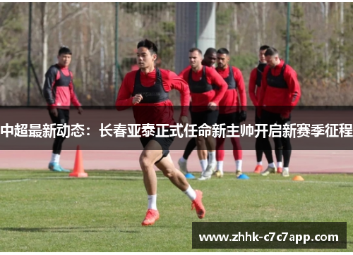 中超最新动态：长春亚泰正式任命新主帅开启新赛季征程