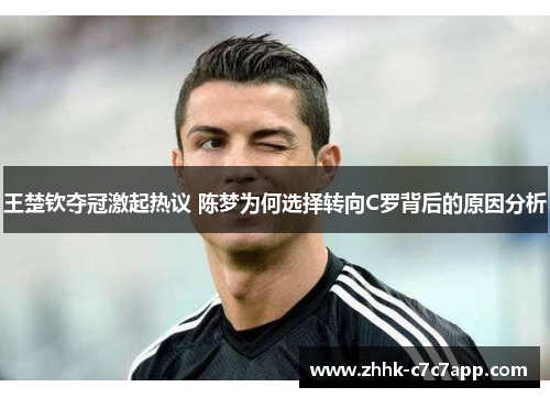 王楚钦夺冠激起热议 陈梦为何选择转向C罗背后的原因分析 王楚钦夺冠激起热议 陈梦为何选择转向C罗背后的原因分析