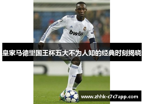 皇家马德里国王杯五大不为人知的经典时刻揭晓