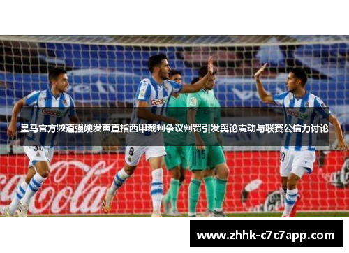 皇马官方频道强硬发声直指西甲裁判争议判罚引发舆论震动与联赛公信力讨论