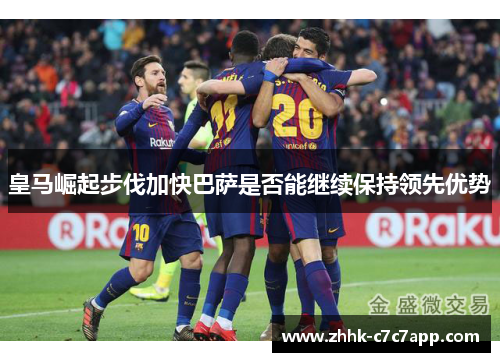皇马崛起步伐加快巴萨是否能继续保持领先优势