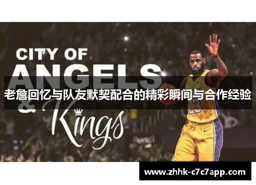 老詹回忆与队友默契配合的精彩瞬间与合作经验