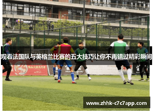 观看法国队与英格兰比赛的五大技巧让你不再错过精彩瞬间