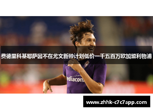 费德里科基耶萨因不在尤文新帅计划低价一千五百万欧加盟利物浦 费德里科基耶萨因不在尤文新帅计划低价一千五百万欧加盟利物浦