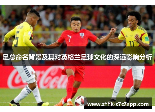 足总命名背景及其对英格兰足球文化的深远影响分析