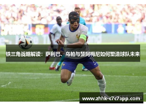 铁三角战略解读:萨利巴、乌帕与楚阿梅尼如何塑造球队未来