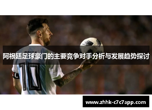 阿根廷足球豪门的主要竞争对手分析与发展趋势探讨