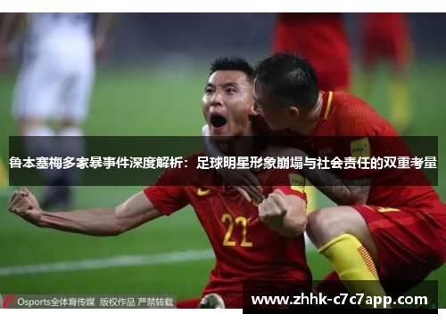 鲁本塞梅多家暴事件深度解析:足球明星形象崩塌与社会责任的双重考量